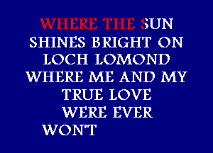 SUN
SHINES BRIGHT ON
LOCH LOMOND
WHERE ME AND MY
TRUE LOVE
WERE EVER
WON'T