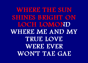 ID
WHERE ME AND MY
TRUE LOVE
WERE EVER
WON'T TAE GAE