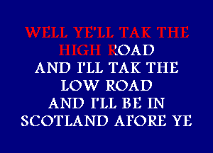 LOAD
AND I'LL TAK THE
LOW ROAD
AND I'LL BE IN
SCOTLAND AFORE YE