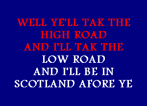 LOW ROAD
AND I'LL BE IN
SCOTLAND AFORE YE