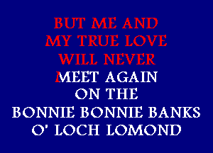 MEET AGAIN
ON THE

BONNIE BONNIE BANKS
O' LOCH LOMOND