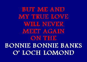 BONNIE BONNIE BANKS
O' LOCH LOMOND