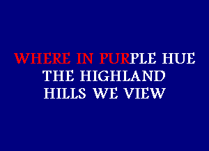 PLE HUE
THE HIGHLAND
HILLS WE VIEW

g