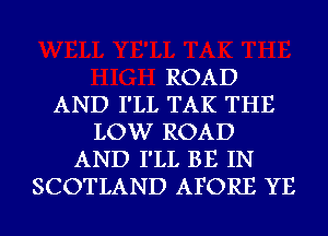 ROAD
AND I'LL TAK THE
LOW ROAD
AND I'LL BE IN
SCOTLAND AFORE YE