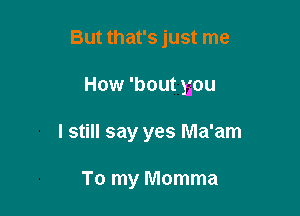 But that's just me

How 'bout you

I still say yes Ma'am

To my Momma