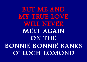 MEET AGAIN
ON THE

BONNIE BONNIE BANKS
O' LOCH LOMOND