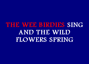 SING

AND THE WILD
FLOWERS SPRING