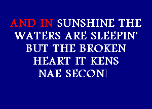 SUNSHINE THE
WATERS ARE SLEEPIN'
BUT THE BROKEN
HEART IT KENS

NAE SECONJ