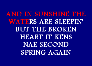 RS ARE SLEEPIN'
BUT THE BROKEN
HEART IT KENS
NAB SECOND

SPRING AGAIN I