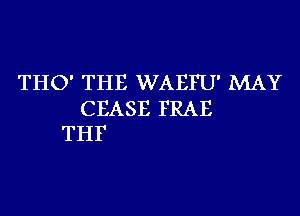 THO' THE WAEFU' MAY

CEASE FRAE
THF