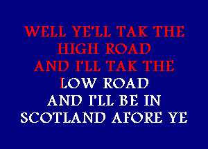 LOW ROAD
AND I'LL BE IN
SCOTLAND AFORE YE