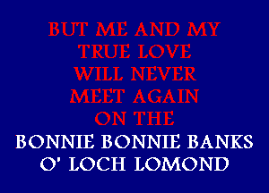 BONNIE BONNIE BANKS
O' LOCH LOMOND