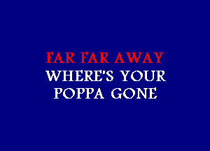 WHERE'S YOUR
POPPA GONE