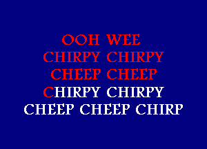 HIRPY CHIRPY
CHEEP CHEEP CHIRP