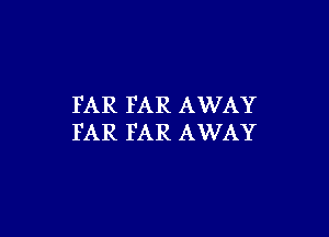 FAR FAR AWAY

FAR FAR AWAY