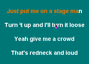 Just put me on a stage man
Turn it up and I'll tbgrn it loose
Yeah give me a crowd

That's redneck and loud