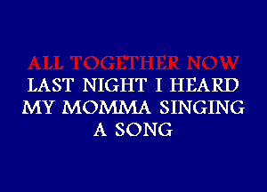 LAST NIGHT I HEARD
MY MOMMA SINGING
A SONG