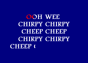 3H WEE
CHIRPY CHIRPY
CHEEP CHEEP
CHIRPY CHIRPY
CHEEP (