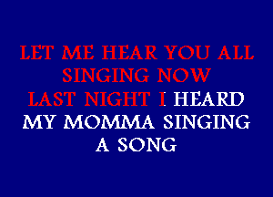 I HEARD
MY MOMMA SINGING
A SONG