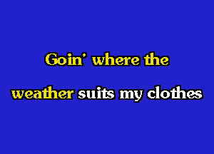 Goin' where the

weather suits my clothes