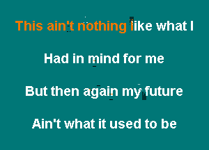 This ain't nothing 'iike what I

Had in mind for me
But then again my future

Ain't what it used to be