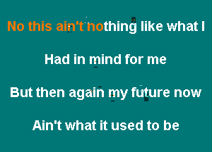 No this ain't'Inothing like what I
Had in mind for me
But then again my future now

Ain't what it used to be