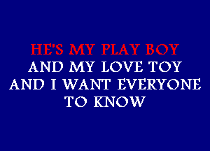 AND MY LOVE TOY
AND I WANT EVERYONE
TO KNOW