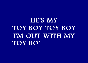 HE'S MY
TOY BOY TOY BOY

I'M OUT WITH MY
TOY BO