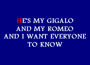 E'S MY GIGALO

AND MY ROMEO
AND I WANT EVERYONE

TO KNOW