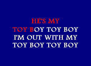 OY TOY BOY

I'M OUT WITH MY
TOY BOY TOY BOY