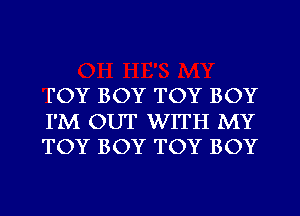 FOY BOY TOY BOY

I'M OUT WITH MY
TOY BOY TOY BOY