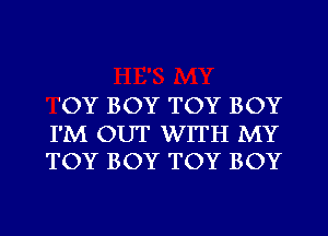 'OY BOY TOY BOY

I'M OUT WITH MY
TOY BOY TOY BOY