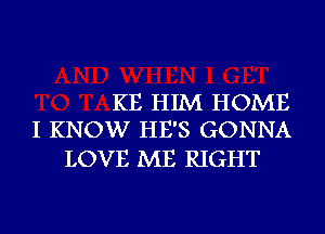 KE HIM HOME
I KNOW HE'S GONNA

LOVE ME RIGHT