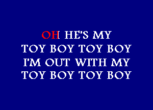 I HE'S MY
TOY BOY TOY BOY

I'M OUT WITH MY
TOY BOY TOY BOY