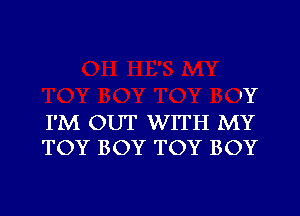 'Y
I'M OUT WITH MY
TOY BOY TOY BOY