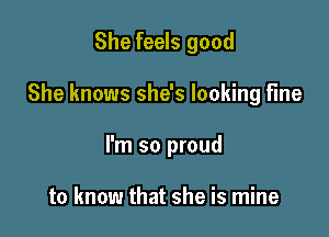 She feels good

She knows she's looking fine

I'm so proud

to know that she is mine