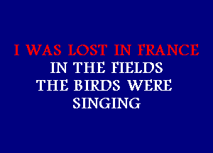 IN THE FIELDS
THE BIRDS WERE
SINGING

g