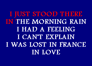 THE MORNING RAIN
I HAD A FEELING
I CAN'T EXPLAIN
I WAS LOST IN FRANCE
IN LOVE