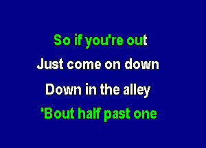 So if you're out
Just come on down

Down in the alley

'Bout half past one