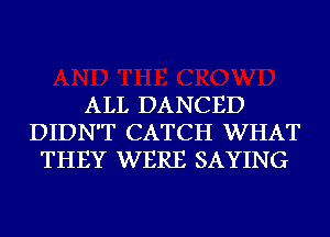 ALL DANCED
DIDN'T CATCH WHAT
THEY WERE SAYING