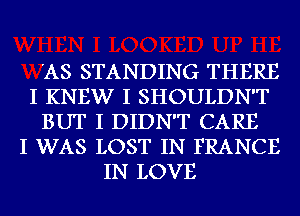 'AS STANDING THERE
I KNEW I SHOULDN'T
BUT I DIDN'T CARE
I WAS LOST IN FRANCE
IN LOVE