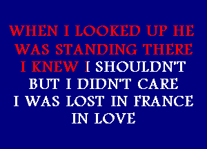 I SHOULDN'T
BUT I DIDN'T CARE
I WAS LOST IN FRANCE
IN LOVE