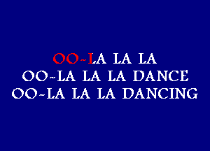 '.A LA LA
OO-LA LA LA DANCE
OO-LA LA LA DANCING