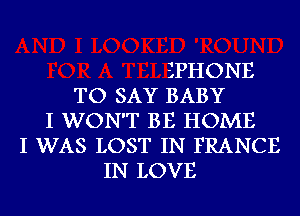 SPHONE
TO SAY BABY
I WON'T BE HOME
I WAS LOST IN FRANCE
IN LOVE