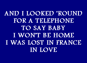 AND I LOOKED 'ROUND
FOR A TELEPHONE
TO SAY BABY
I WON'T BE HOME
I WAS LOST IN FRANCE
IN LOVE