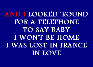 LOOKED 'ROUND
FOR A TELEPHONE
TO SAY BABY
I WON'T BE HOME
I WAS LOST IN FRANCE
IN LOVE