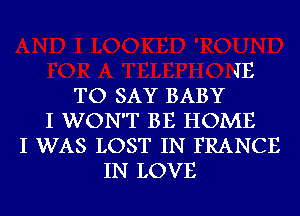 JE
TO SAY BABY
I WON'T BE HOME
I WAS LOST IN FRANCE
IN LOVE