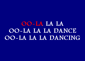 . LA LA
OO-LA LA LA DANCE
OO-LA LA LA DANCING