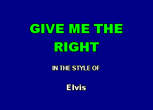 GIVE ME THE
IRIIGIHIT

IN THE STYLE OF

Elvis