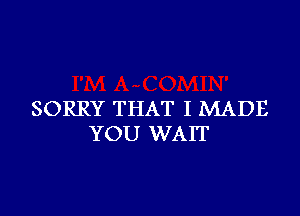 SORRY THAT I MADE
YOU WAIT